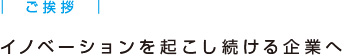 ご挨拶 イノベーションを起こし続ける企業へ