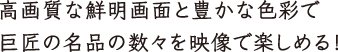 高画質な鮮明画面と豊かな色彩で巨匠の名品の数々を映像で楽しめる！