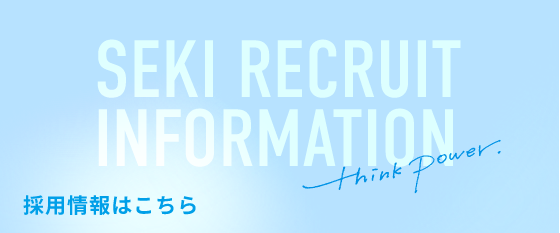 SEKI RECRUIT INFORMATION - Think Power. 採用情報はこちら
